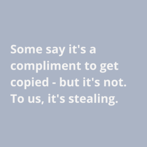 Some say it's a compliment to get copied - but it's not. To us, it's stealing. 